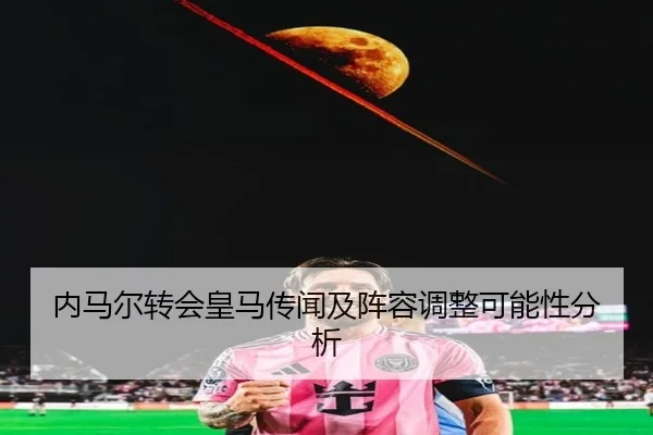 内马尔转会皇马传闻及阵容调整可能性分析